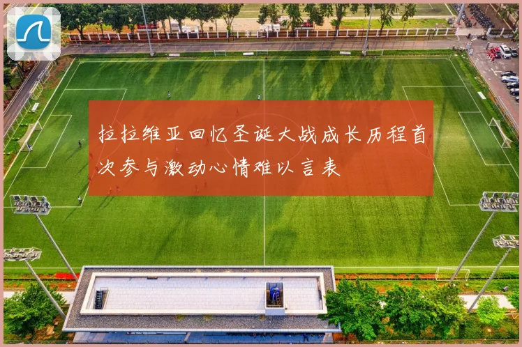 拉拉维亚回忆圣诞大战成长历程首次参与激动心情难以言表