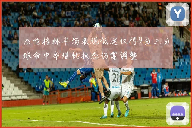 杰伦格林半场表现低迷仅得9分三分球命中率堪忧状态仍需调整