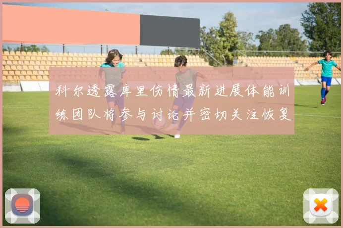 科尔透露库里伤情最新进展体能训练团队将参与讨论并密切关注恢复情况