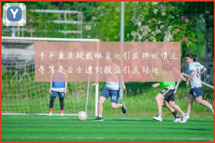 李平康质疑戴琳言论引发热议债主辱骂是否会遭到报应引发讨论