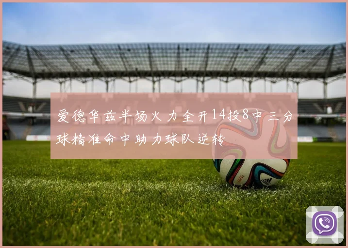 爱德华兹半场火力全开14投8中三分球精准命中助力球队逆转