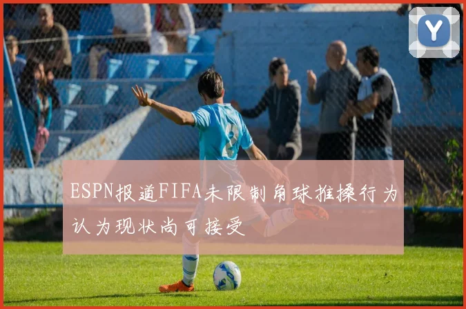 ESPN报道FIFA未限制角球推搡行为认为现状尚可接受