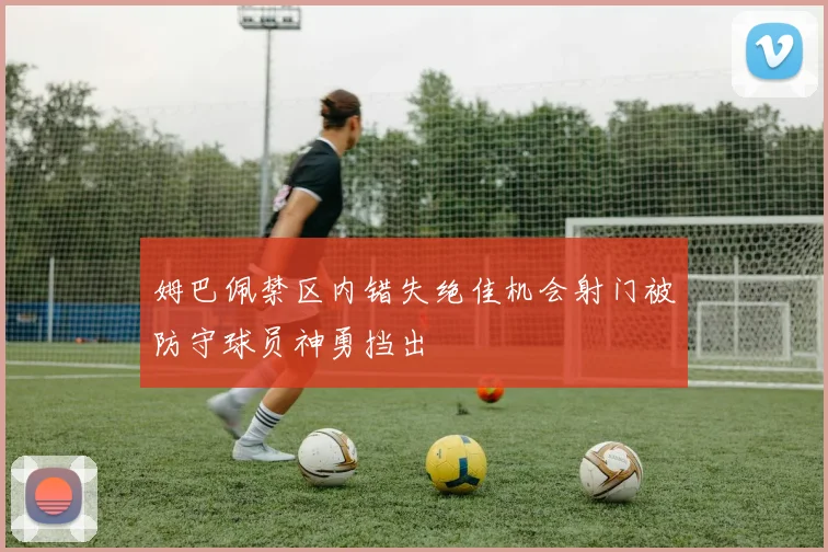 姆巴佩禁区内错失绝佳机会射门被防守球员神勇挡出