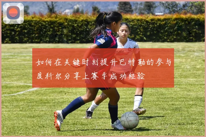 如何在关键时刻提升巴特勒的参与度科尔分享上赛季成功经验