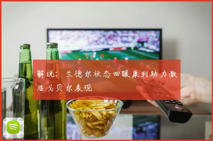 解说：兰德尔状态回暖康利助力激活戈贝尔表现