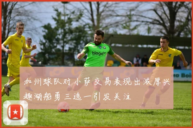 加州球队对小萨交易表现出浓厚兴趣湖船勇三选一引发关注