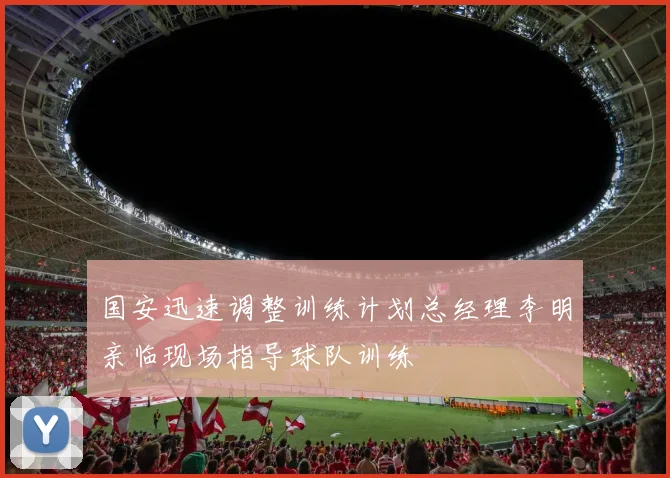 国安迅速调整训练计划总经理李明亲临现场指导球队训练