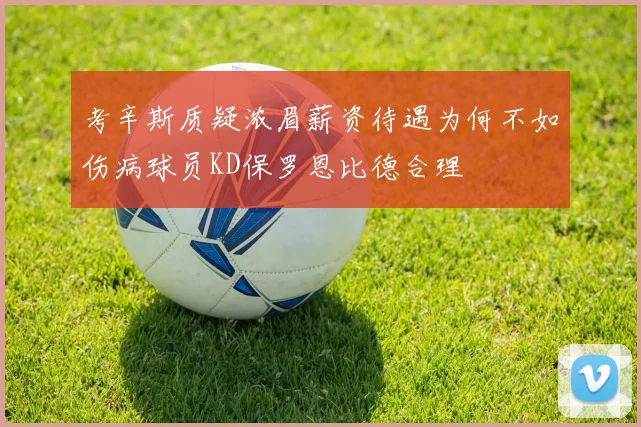 考辛斯质疑浓眉薪资待遇为何不如伤病球员KD保罗恩比德合理