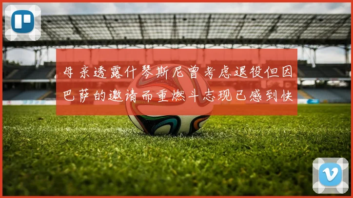 母亲透露什琴斯尼曾考虑退役但因巴萨的邀请而重燃斗志现已感到快乐