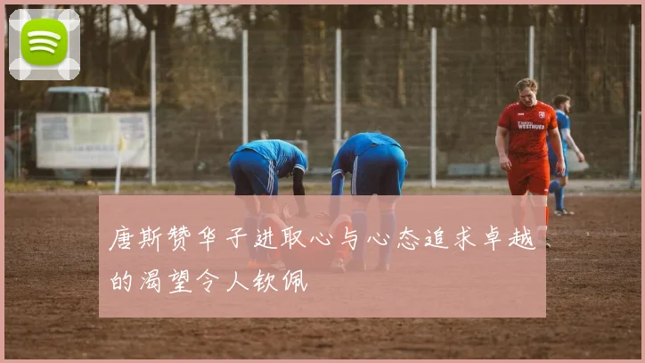 唐斯赞华子进取心与心态追求卓越的渴望令人钦佩