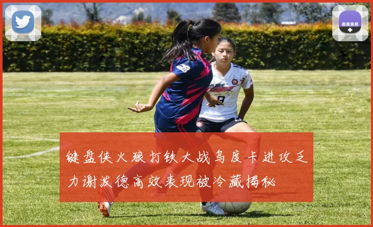 键盘侠火狼打铁大战乌度卡进攻乏力谢泼德高效表现被冷藏揭秘