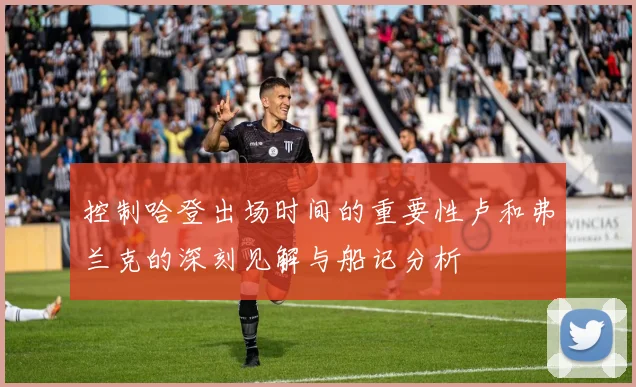 控制哈登出场时间的重要性卢和弗兰克的深刻见解与船记分析