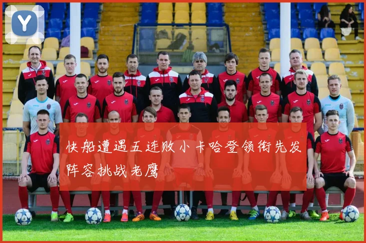 快船遭遇五连败小卡哈登领衔先发阵容挑战老鹰