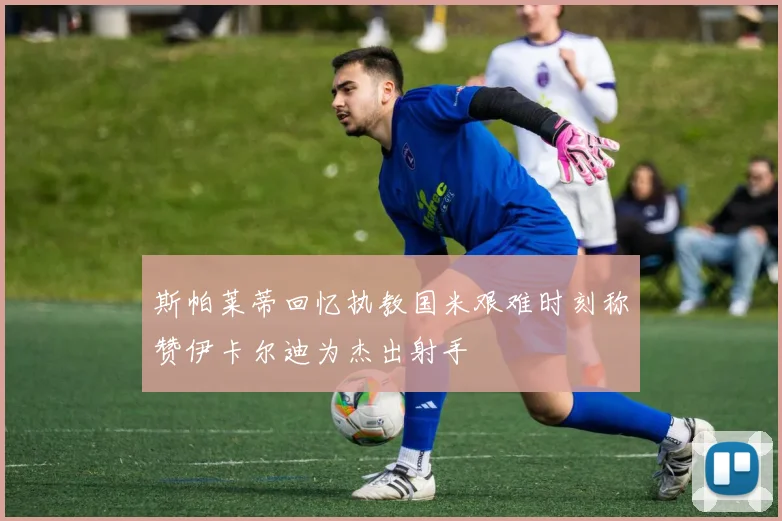 斯帕莱蒂回忆执教国米艰难时刻称赞伊卡尔迪为杰出射手