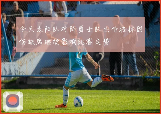 今天太阳队对阵勇士队杰伦格林因伤缺席继续影响比赛走势