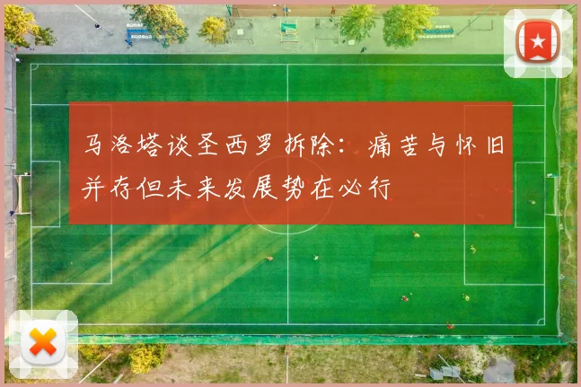 马洛塔谈圣西罗拆除：痛苦与怀旧并存但未来发展势在必行