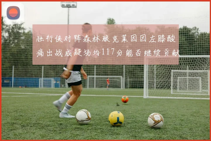 独行侠对阵森林狼克莱因因左膝酸痛出战成疑场均117分能否继续贡献