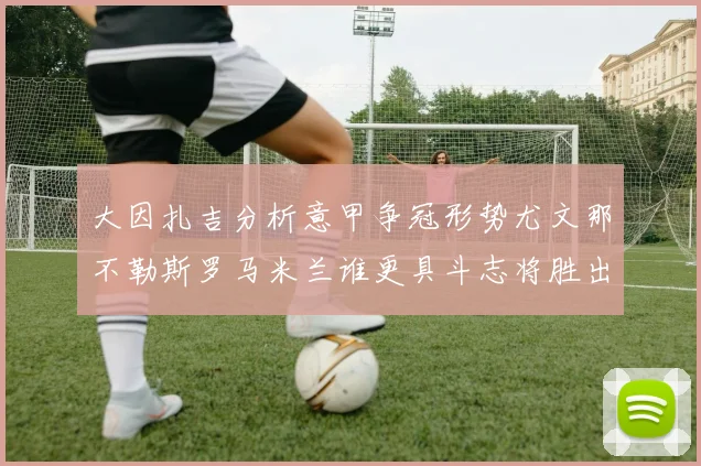 大因扎吉分析意甲争冠形势尤文那不勒斯罗马米兰谁更具斗志将胜出