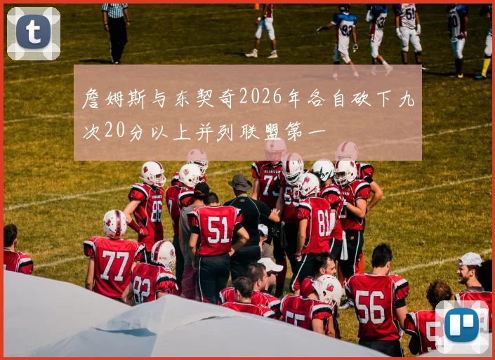 詹姆斯与东契奇2026年各自砍下九次20分以上并列联盟第一