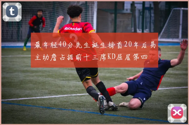 最年轻40分先生诞生榜首20年后易主幼詹占据前十三席KD屈居第四