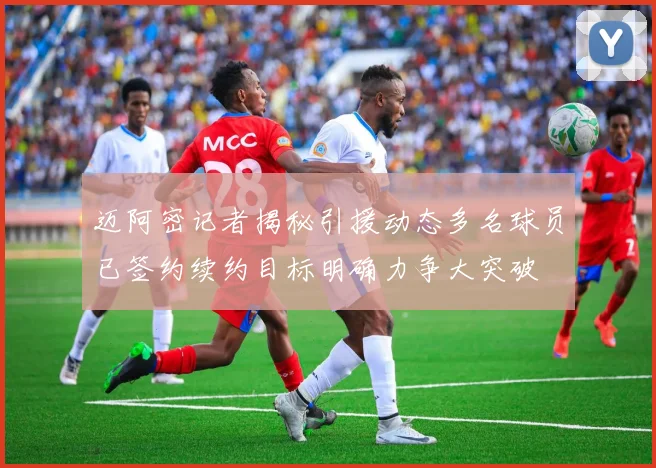 迈阿密记者揭秘引援动态多名球员已签约续约目标明确力争大突破