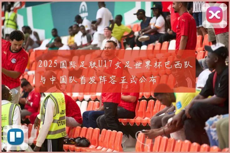 2025国际足联U17女足世界杯巴西队与中国队首发阵容正式公布