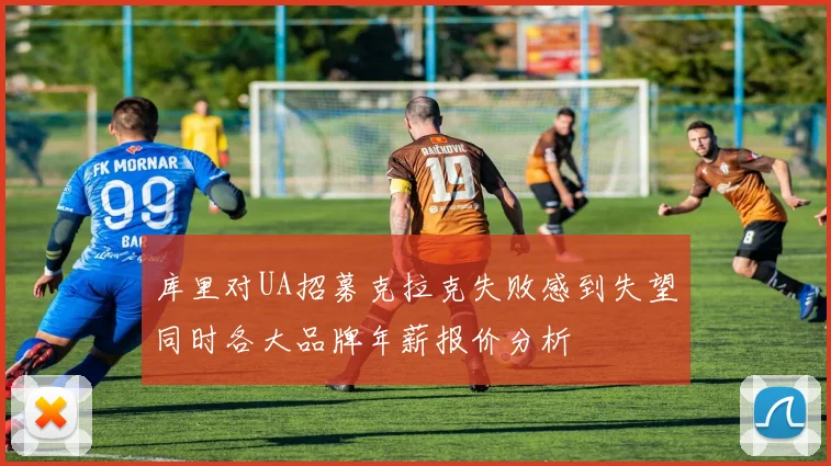 库里对UA招募克拉克失败感到失望同时各大品牌年薪报价分析