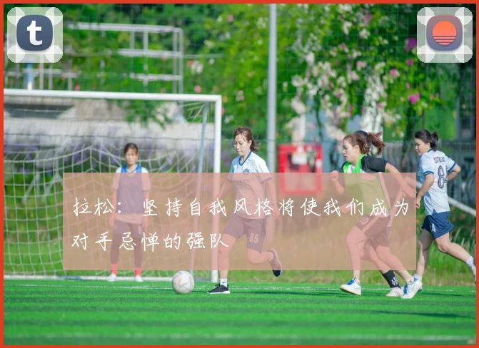 拉松：坚持自我风格将使我们成为对手忌惮的强队