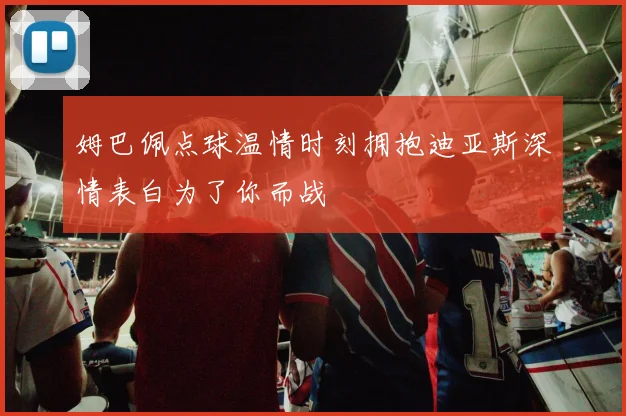 姆巴佩点球温情时刻拥抱迪亚斯深情表白为了你而战