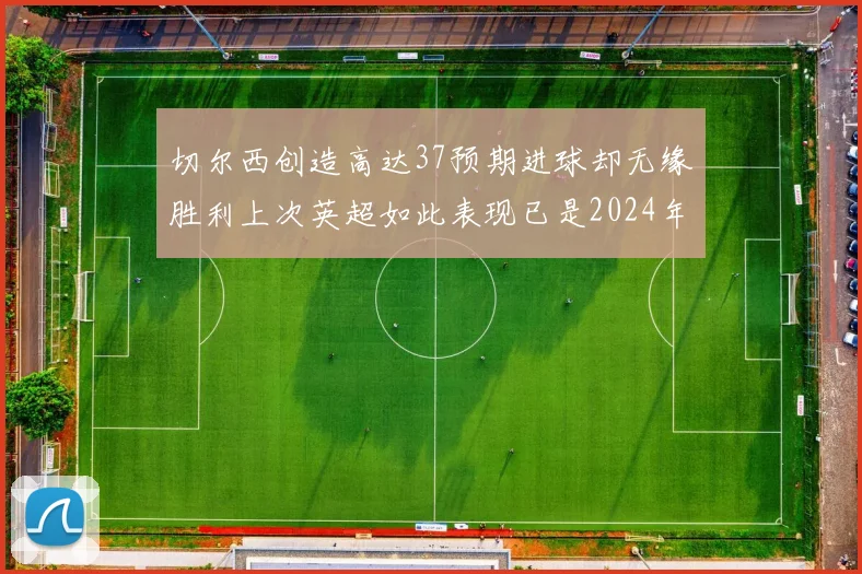 切尔西创造高达37预期进球却无缘胜利上次英超如此表现已是2024年3月