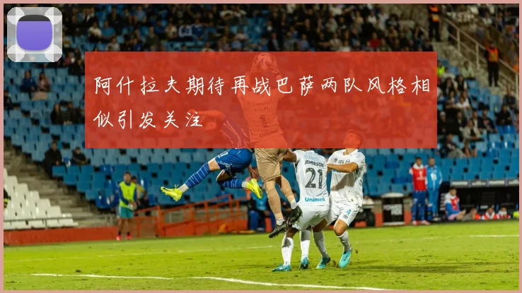 阿什拉夫期待再战巴萨两队风格相似引发关注