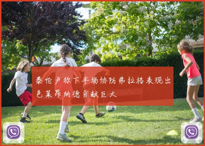 泰伦卢称下半场协防弗拉格表现出色莱昂纳德贡献巨大
