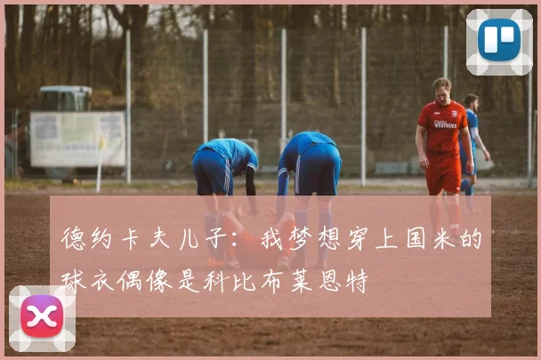 德约卡夫儿子：我梦想穿上国米的球衣偶像是科比布莱恩特