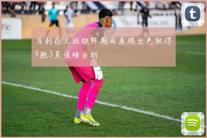 马刺在文班缺阵期间表现出色取得9胜3负佳绩分析