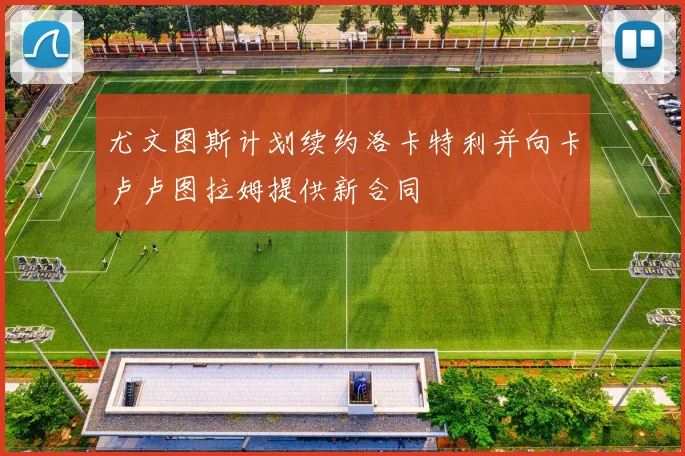 尤文图斯计划续约洛卡特利并向卡卢卢图拉姆提供新合同