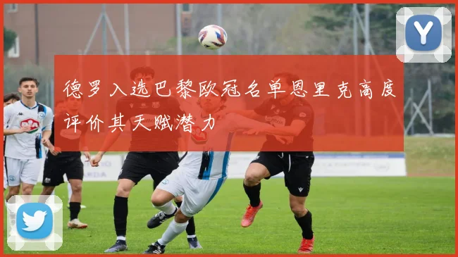德罗入选巴黎欧冠名单恩里克高度评价其天赋潜力