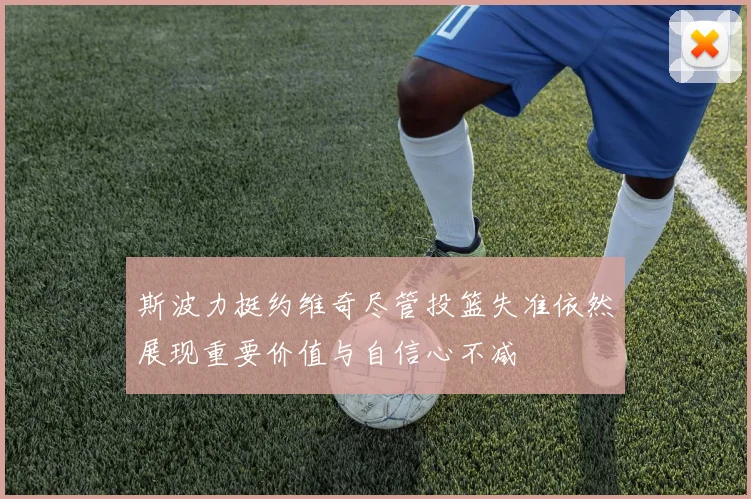 斯波力挺约维奇尽管投篮失准依然展现重要价值与自信心不减