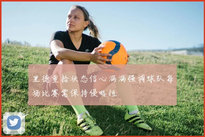 里德重拾状态信心满满强调球队每场比赛需保持侵略性