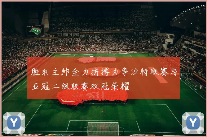 胜利主帅全力拼搏力争沙特联赛与亚冠二级联赛双冠荣耀