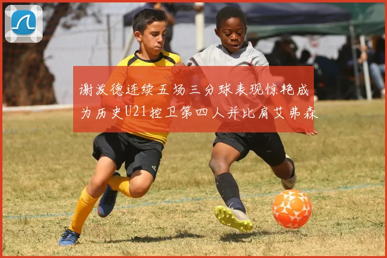 谢泼德连续五场三分球表现惊艳成为历史U21控卫第四人并比肩艾弗森等传奇
