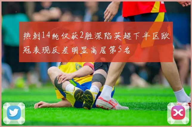 热刺14轮仅获2胜深陷英超下半区欧冠表现反差明显高居第5名