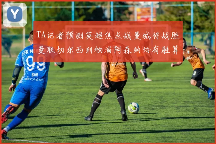 TA记者预测英超焦点战曼城将战胜曼联切尔西利物浦阿森纳均有胜算
