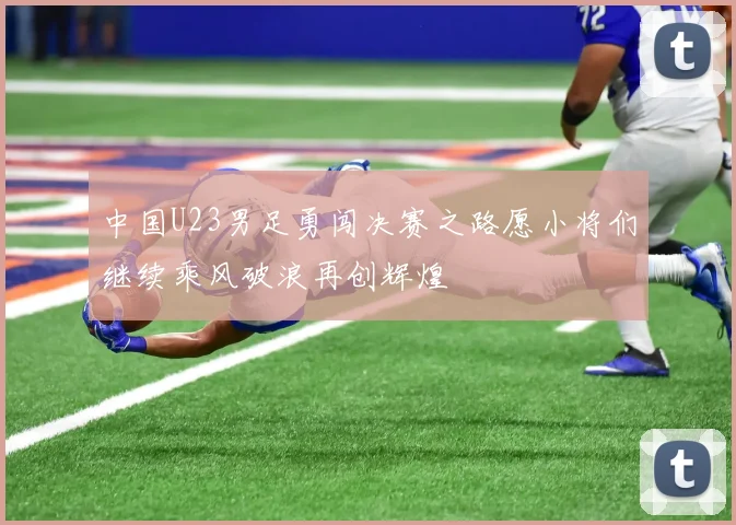 中国U23男足勇闯决赛之路愿小将们继续乘风破浪再创辉煌