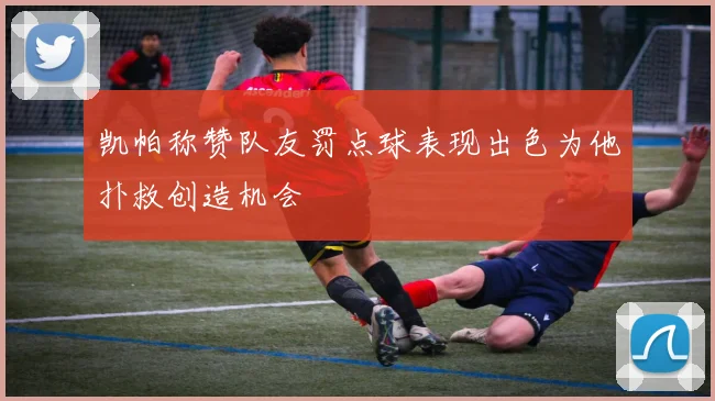 凯帕称赞队友罚点球表现出色为他扑救创造机会