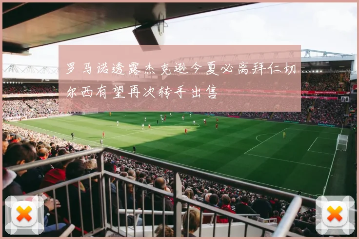 罗马诺透露杰克逊今夏必离拜仁切尔西有望再次转手出售