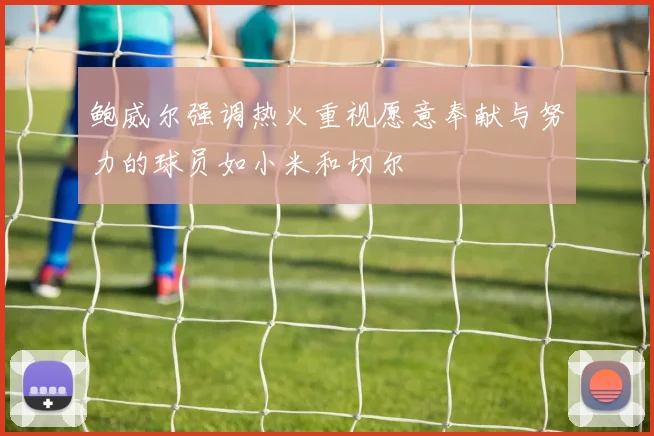 鲍威尔强调热火重视愿意奉献与努力的球员如小米和切尔