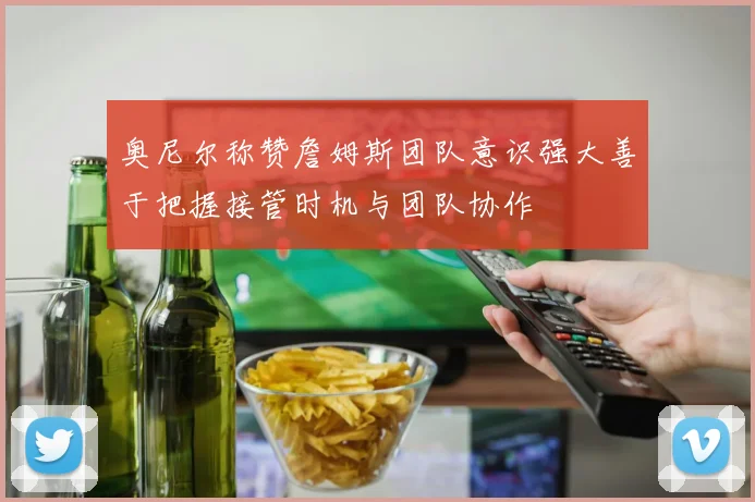 奥尼尔称赞詹姆斯团队意识强大善于把握接管时机与团队协作