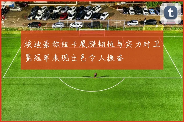 埃迪豪称纽卡展现韧性与实力对卫冕冠军表现出色令人振奋