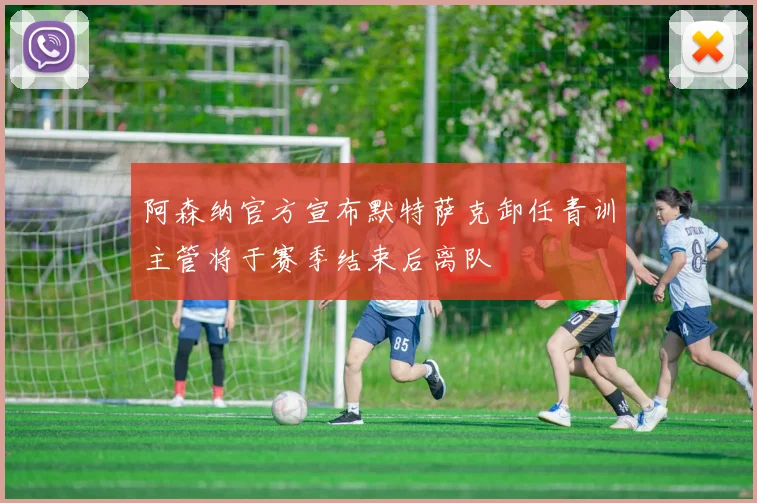 阿森纳官方宣布默特萨克卸任青训主管将于赛季结束后离队