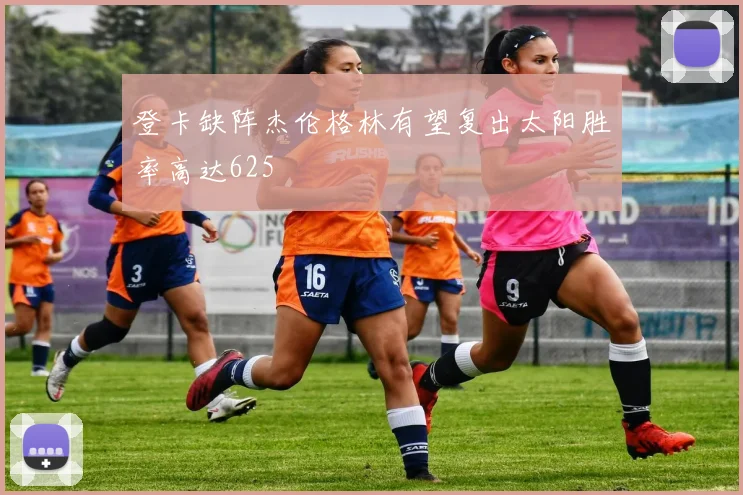 登卡缺阵杰伦格林有望复出太阳胜率高达625